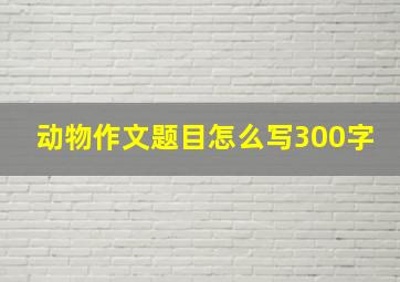 动物作文题目怎么写300字