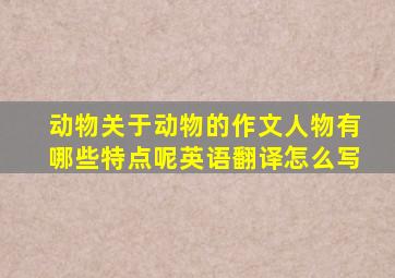 动物关于动物的作文人物有哪些特点呢英语翻译怎么写