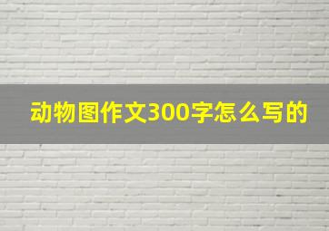 动物图作文300字怎么写的