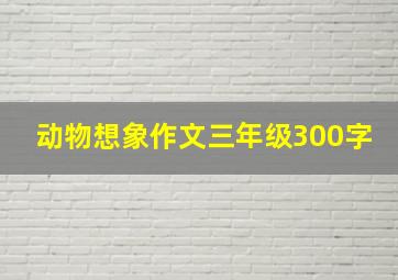 动物想象作文三年级300字