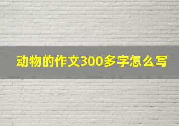 动物的作文300多字怎么写