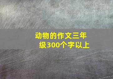 动物的作文三年级300个字以上