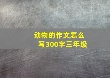 动物的作文怎么写300字三年级