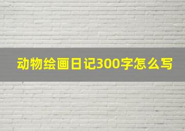 动物绘画日记300字怎么写