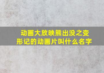 动画大放映熊出没之变形记的动画片叫什么名字