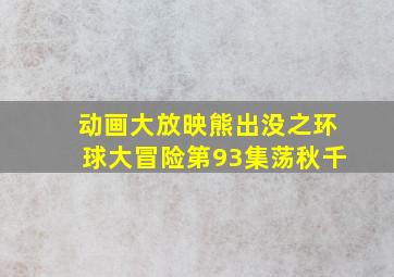 动画大放映熊出没之环球大冒险第93集荡秋千