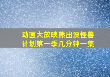 动画大放映熊出没怪兽计划第一季几分钟一集