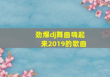 劲爆dj舞曲嗨起来2019的歌曲