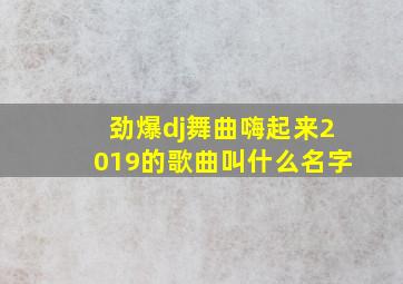 劲爆dj舞曲嗨起来2019的歌曲叫什么名字