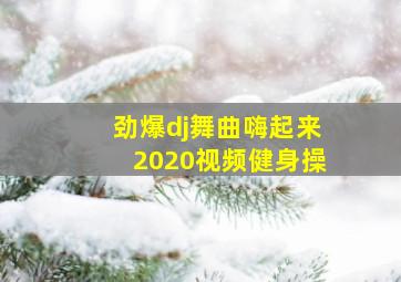 劲爆dj舞曲嗨起来2020视频健身操