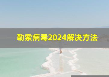 勒索病毒2024解决方法