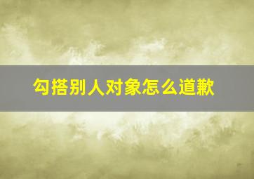 勾搭别人对象怎么道歉