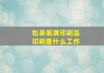 包装装潢印刷品印刷是什么工作