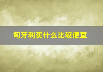 匈牙利买什么比较便宜