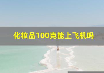 化妆品100克能上飞机吗