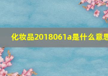 化妆品2018061a是什么意思