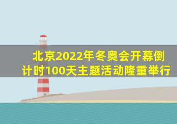 北京2022年冬奥会开幕倒计时100天主题活动隆重举行