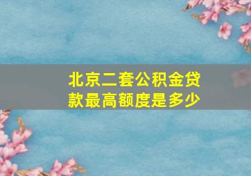 北京二套公积金贷款最高额度是多少