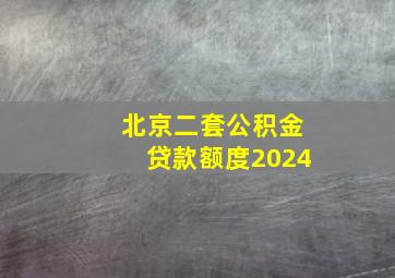 北京二套公积金贷款额度2024