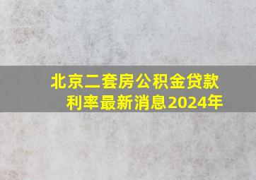 北京二套房公积金贷款利率最新消息2024年