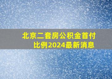 北京二套房公积金首付比例2024最新消息