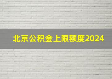 北京公积金上限额度2024