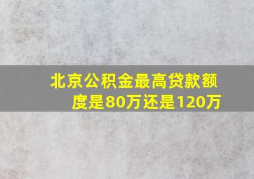 北京公积金最高贷款额度是80万还是120万