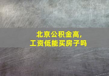 北京公积金高,工资低能买房子吗