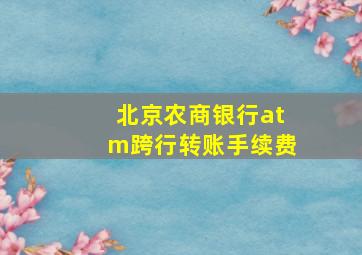 北京农商银行atm跨行转账手续费