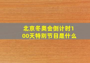 北京冬奥会倒计时100天特别节目是什么