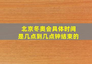 北京冬奥会具体时间是几点到几点钟结束的