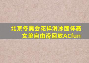 北京冬奥会花样滑冰团体赛女单自由滑回放ACfun