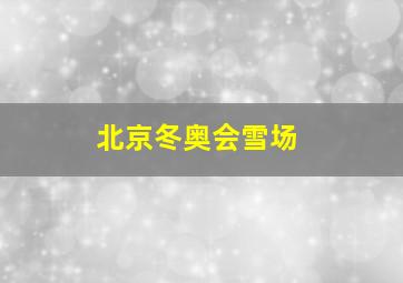 北京冬奥会雪场