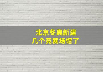 北京冬奥新建几个竞赛场馆了