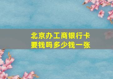 北京办工商银行卡要钱吗多少钱一张