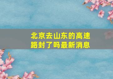 北京去山东的高速路封了吗最新消息