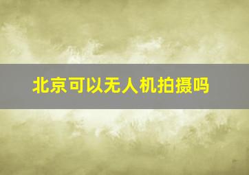 北京可以无人机拍摄吗