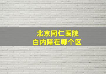 北京同仁医院白内障在哪个区