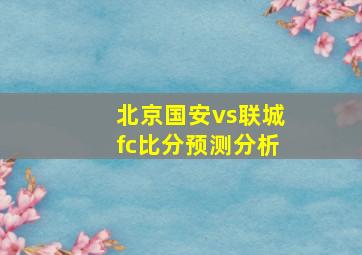 北京国安vs联城fc比分预测分析