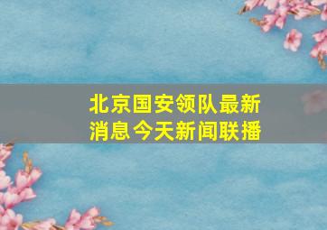 北京国安领队最新消息今天新闻联播