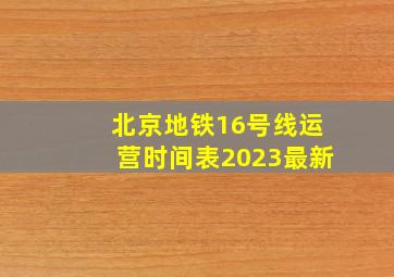 北京地铁16号线运营时间表2023最新