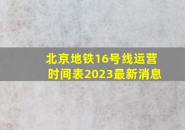 北京地铁16号线运营时间表2023最新消息