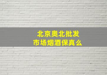 北京奥北批发市场烟酒保真么