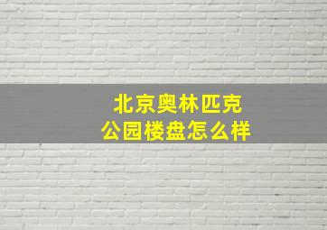 北京奥林匹克公园楼盘怎么样