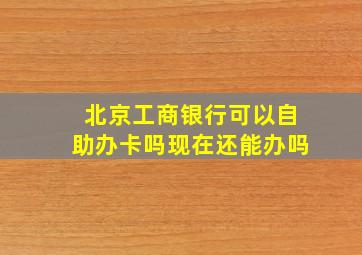 北京工商银行可以自助办卡吗现在还能办吗