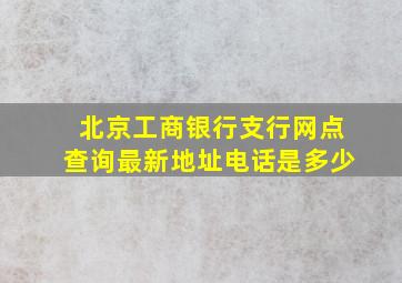 北京工商银行支行网点查询最新地址电话是多少