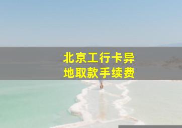 北京工行卡异地取款手续费