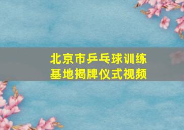 北京市乒乓球训练基地揭牌仪式视频