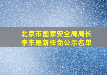 北京市国家安全局局长李东最新任免公示名单