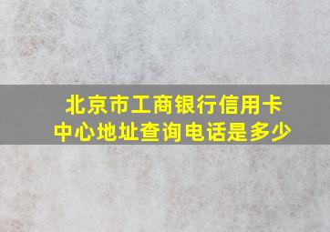 北京市工商银行信用卡中心地址查询电话是多少